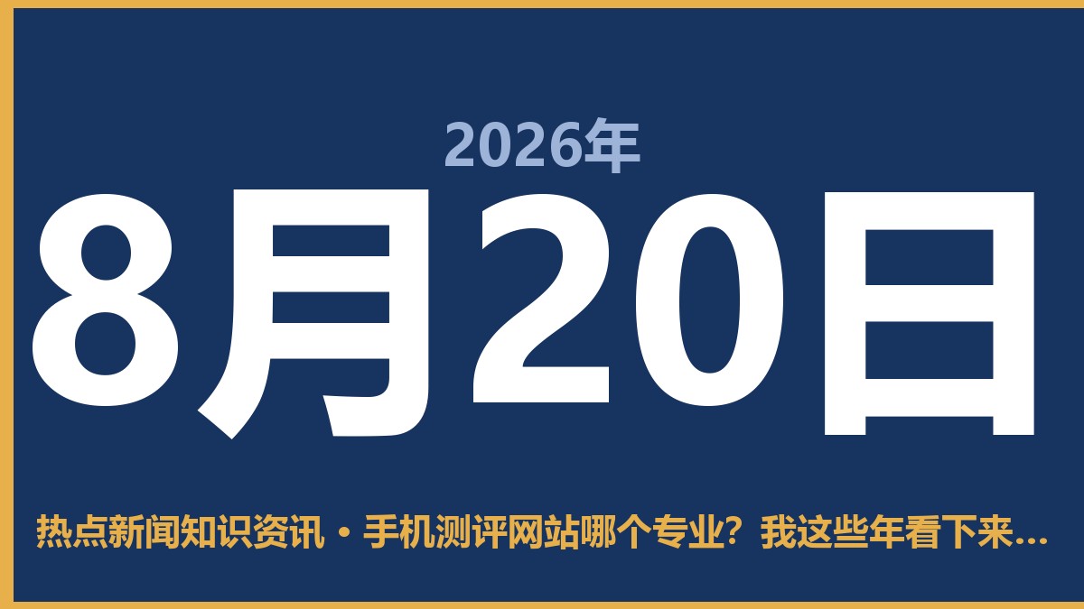 手机测评网站哪个专业?我这些年看下来就服这几个 8月20日 热点新闻知识资讯
